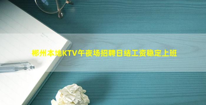 郴州本地KTV午夜场招聘日结工资稳定上班